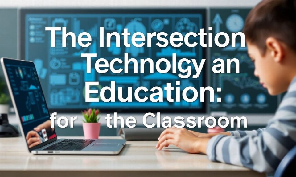 The Intersection of Technology and Education: Innovations for the Classroom